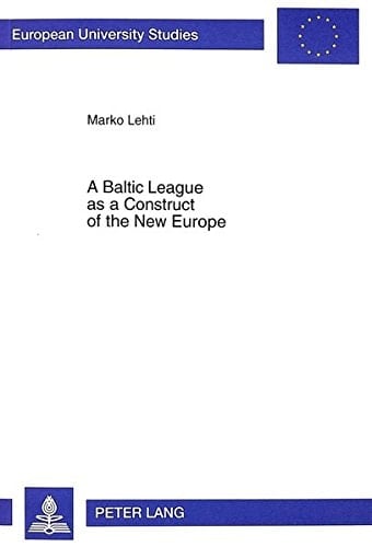 A Baltic League as a Construct of the New Europe: Envisioning a Baltic Region and Small State Sovereignty in the Aftermath of the First World War ... / Publications Universitaires Européennes)