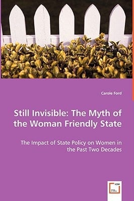 Still Invisible: The Myth of the Woman Friendly State: The Impact of State Policy on Women in the Past Two Decades