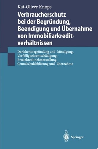 Verbraucherschutz bei der Begründung, Beendigung und Übernahme von Immobiliarkreditverhältnissen Darlehensbegründung und -kündigung, Vorfälligkeitsentschädigung, Ersatzkreditnehmerstellung, Grundschuldablösung und -übernahme