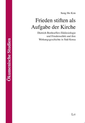 Frieden stiften als Aufgabe der Kirche Dietrich Bonhoeffers Ekklesiologie und Friedensethik und ihre Wirkungsgeschichte in Süd-Korea