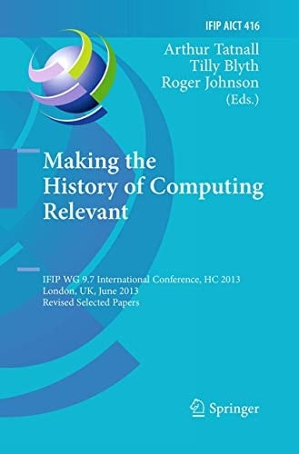 Making the History of Computing Relevant IFIP WG 9.7 International Conference, HC 2013, London, UK, June 17-18, 2013, Revised Selected Papers