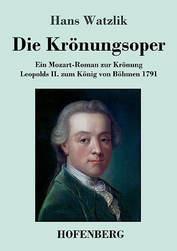 Die Krönungsoper Ein Mozart-Roman zur Krönung Leopolds II. zum König von Böhmen 1791