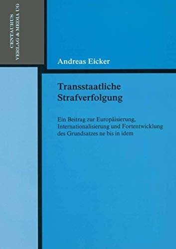Transstaatliche Strafverfolgung Ein Beitrag zur Europäisierung, Internationalisierung und Fortentwicklung des Grundsatzes ne bis in idem