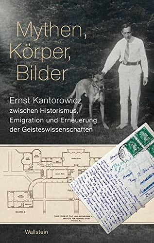 Mythen, Körper, Bilder Ernst Kantorowicz zwischen Historismus, Emigration und Erneuerung der Geisteswissenschaften