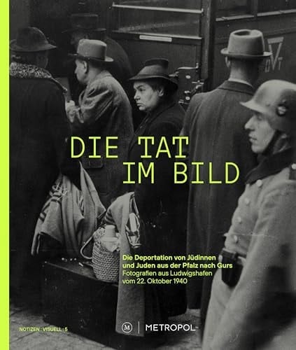 Die Tat im Bild Die Deportation von Jüdinnen und Juden aus der Pfalz nach Gurs. Fotografien aus Ludwigshafen vom 22. Oktober 1940