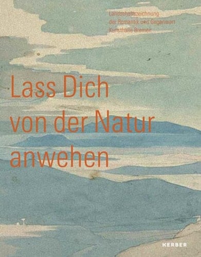 Lass Dich von der Natur anwehen Landschaftszeichnung der Romantik und Gegenwart : Kunsthalle Bremen