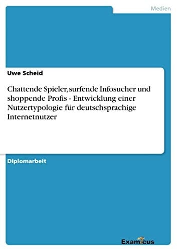 Chattende Spieler, surfende Infosucher und shoppende Profis - Entwicklung einer Nutzertypologie für deutschsprachige Internetnutzer