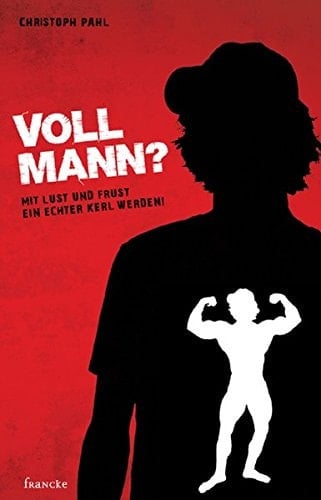 Voll Mann? mit Lust und Frust ein echter Kerl werden