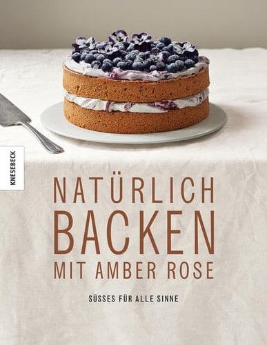 Natürlich Backen mit Amber Rose Süßes für alle Sinne