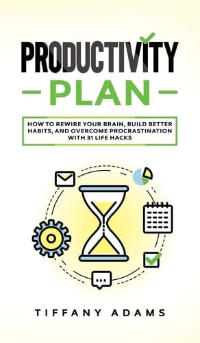 Productivity Plan How To Rewire Your Brain, Build Better Habits, And Overcome Procrastination With 31 Life Hacks