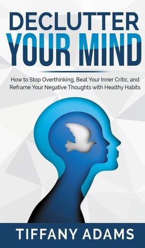 Declutter Your Mind How to Stop Overthinking, Beat Your Inner Critic, and Reframe Your Negative Thoughts with Healthy Habits