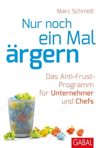 Nur noch ein Mal ärgern Das Anti-Frust-Programm für Unternehmer und Chefs
