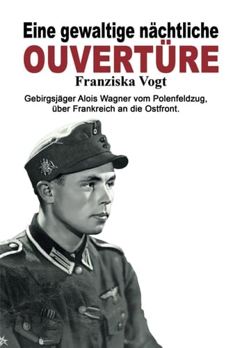 Eine gewaltige nächtliche Ouvertüre: Gebirgsjäger Alois Wagner vom Polenfeldzug über Frankreich an die Ostfront (Deutsche Soldaten-Biografien) (German Edition)