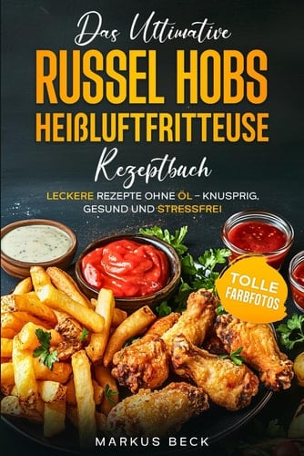 Das ultimative Russel Hobs Heißluftfritteuse Rezeptbuch: Leckere Rezepte ohne Öl – Knusprig, gesund und stressfrei (German Edition)