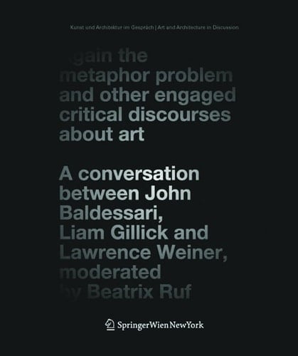 Again the Metaphor Problem and Other Engaged Critical Discourses about Art A Conversation Between John Baldessari, Liam Gillick and Lawrence Weiner, Moderated by Beatrix Ruf