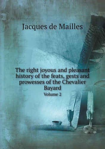 The right joyous and pleasant history of the feats, gests and prowesses of the Chevalier Bayard Volume 2
