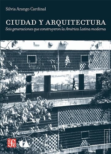 Ciudad y arquitectura seis generaciones que construyeron la América Latina moderna