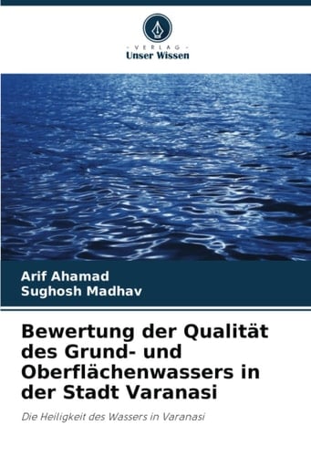 Bewertung der Qualität des Grund- und Oberflächenwassers in der Stadt Varanasi: Die Heiligkeit des Wassers in Varanasi (German Edition)
