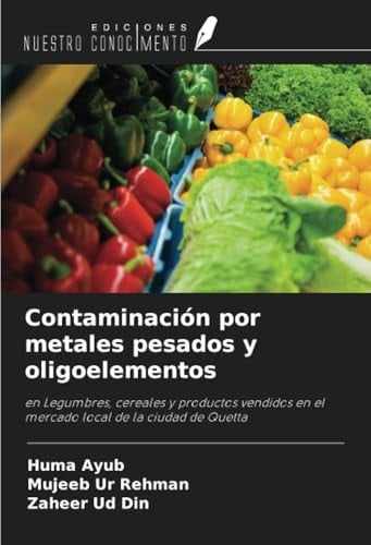 Contaminación por metales pesados y oligoelementos: en Legumbres, cereales y productos vendidos en el mercado local de la ciudad de Quetta (Spanish Edition)