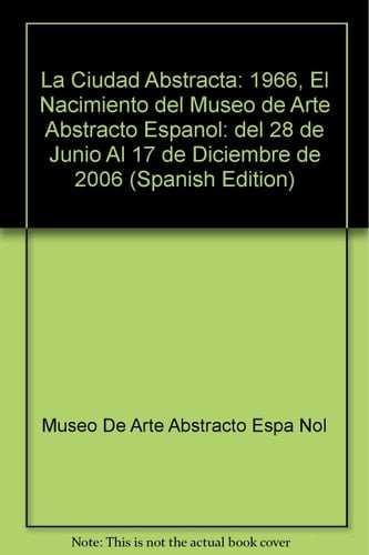 La ciudad abstracta, 1966 - el nacimiento del Museo de Arte Abstracto Español ; Museo de Arte Abstracto Español, Fundación Juan March, Cuenca del 28 de junio al 17 de diciembre de 1006
