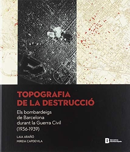 Topografia de la destrucció els bombardeigs de Barcelona durant la Guerra Civil (1936-1939)