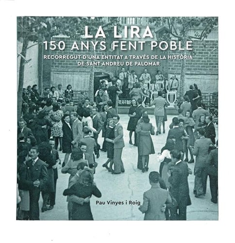 La Lira 150 anys fent poble : recorregut d'una entitat a través de la història de Sant Andreu del Palomar