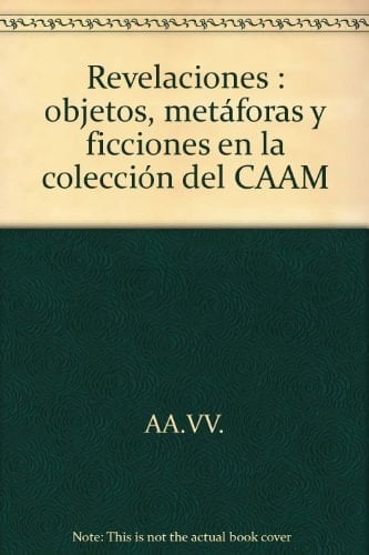 Revelaciones objetos, metáforas y ficciones en la colección del CAAM : Centro Atlántico de Arte Moderno, Sala San Antonio Abad, Las Palmas de Gran Canaria, 16 de diciembre de 2011-12 de febrero de 2012