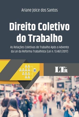 Direito Coletivo do Trabalho - As Relações Coletivas de Trabalho após o Advento da Lei da Reforma Trabalhista (Lei n. 13.467/2017)