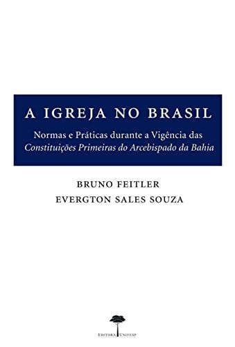 A igreja no Brasil normas e práticas durante a vigência das Constituições primeiras do Arcebispado da Bahia