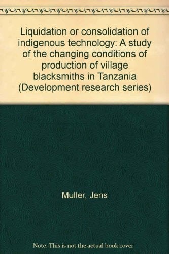 Liquidation Or Consolidation of Indigenous Technology A Study of the Changing Conditions of Production of Village Blacksmiths in Tanzania
