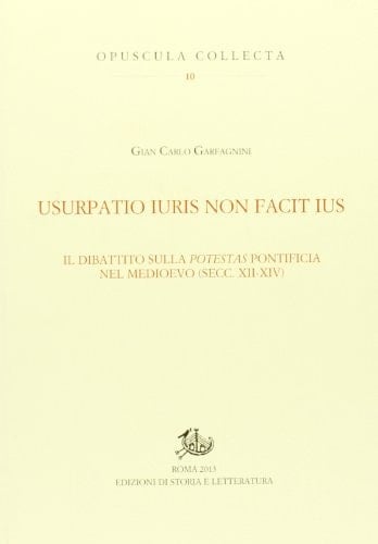 Usurpatio iuris non facit ius il dibattito sulla potestas pontificia nel Medioevo (secc. XII-XIV)