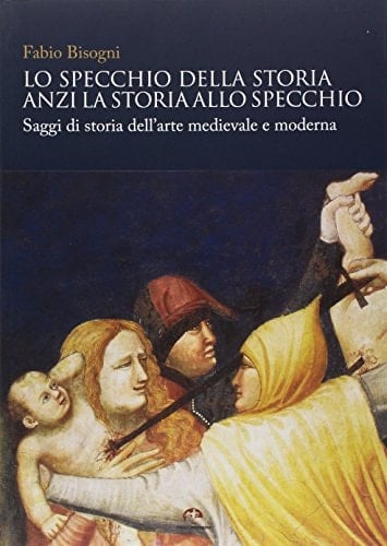 Lo specchio della storia anzi la storia allo specchio saggi di storia dell'arte medievale e moderna