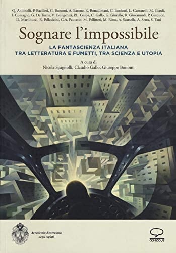 Sognare l'impossibile la fantascienza italiana tra letteratura e fumetti, tra scienza e utopia : atti del seminario di studi svoltosi il 18-19 novembre 2016 nella sala convegni della Fondazione Museo civico di Rovereto promosso dall'Accademia roveretana degli Agiati