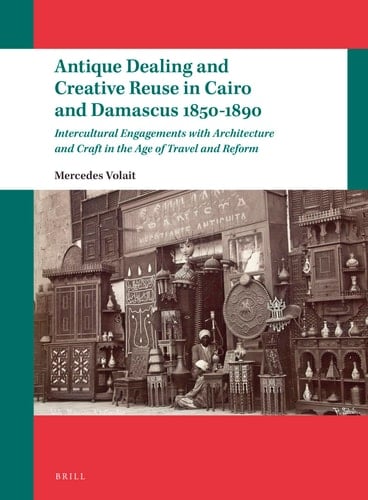 Antique Dealing and Creative Reuse in Cairo and Damascus 1850-1890 Intercultural Engagements with Architecture and Craft in the Age of Travel and Reform