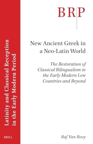 New Ancient Greek in a Neo-Latin World The Restoration of Classical Bilingualism in the Early Modern Low Countries and Beyond