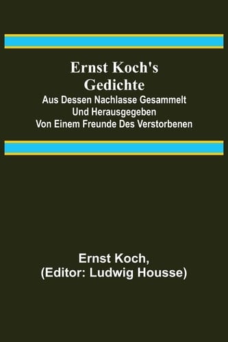 Ernst Koch's Gedichte; Aus dessen Nachlasse gesammelt und herausgegeben von einem Freunde des Verstorbenen