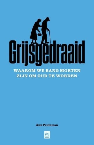 Grijsgedraaid waarom we bang moeten zijn om oud te worden
