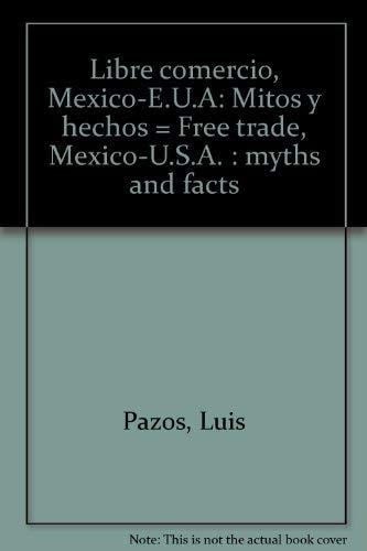 Libre comercio, México-E.U.A: Mitos y hechos = Free trade, Mexico-U.S.A. : myths and facts (Spanish Edition)