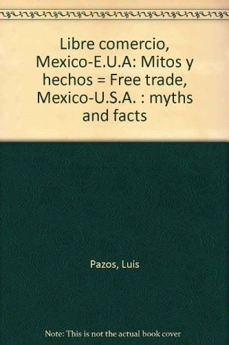 Libre comercio, México-E.U.A: Mitos y hechos = Free trade, Mexico-U.S.A. : myths and facts (Spanish Edition)