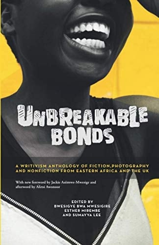 Unbreakable Bonds A Writivism Anthology of Fiction, Photography and Nonfiction from Eastern Africa and the UK