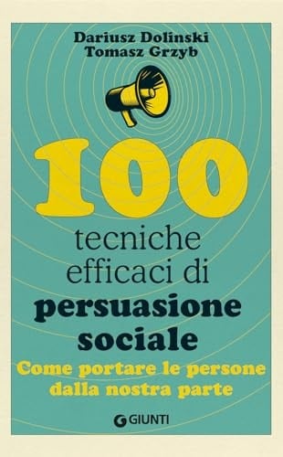 100 tecniche efficaci di persuasione sociale. Come portare le persone dalla nostra parte