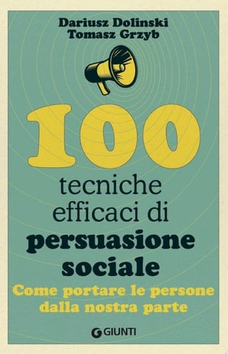 100 tecniche efficaci di persuasione sociale Come portare le persone dalla nostra parte