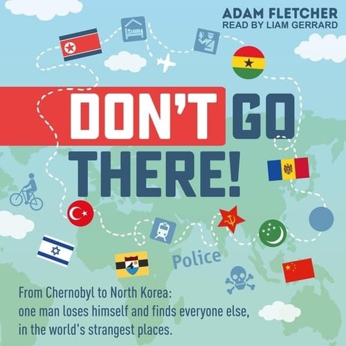 Don't Go There Lib/E: From Chernobyl to North Korea - One Man's Quest to Lose Himself and Find Everyone Else in the World's Strangest Places