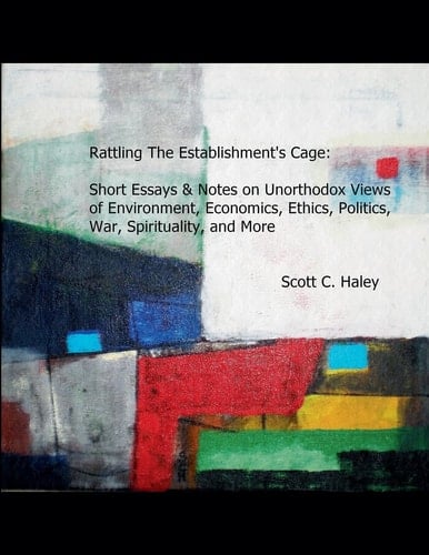 Rattling The Establishment's Cage Short Essays & Notes on Unorthodox Views of Environment, Economics, Ethics, Politics, War, Spirituality, and More