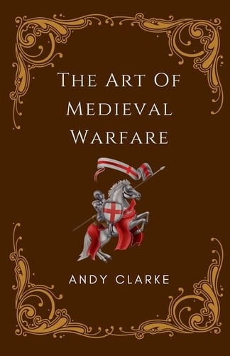 The Art of Medieval Warfare Strategies, Tactics, and Weapons of the Battlefield