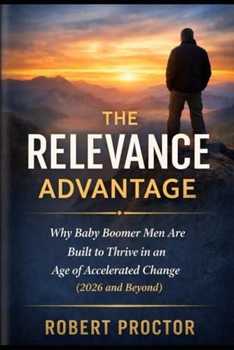 The Relevance Advantage: Why Baby Boomer Men Are Built to Thrive in an Age of Accelerated Change (2026 and beyond)