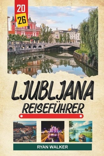 LJUBLJANA REISEFÜHRER 2026: Burgausblicke, Altstadtstraßen, Flusscafés, Grünflächen und Sloweniens charmante Hauptstadt (German Edition)