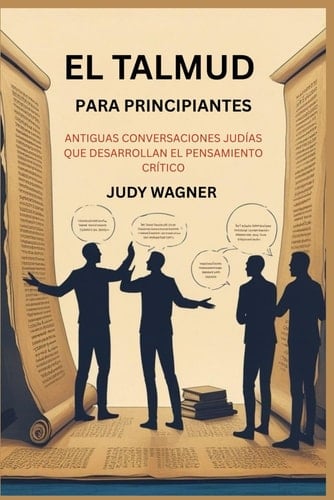 EL TALMUD PARA PRINCIPIANTES: ANTIGUAS CONVERSACIONES JUDÍAS QUE DESARROLLAN EL PENSAMIENTO CRÍTICO (Spanish Edition)