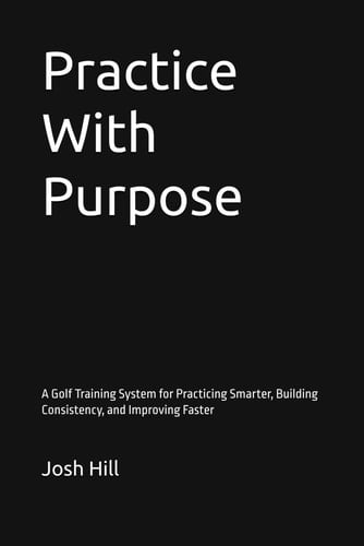 Practice With Purpose: A Golf Training System for Practicing Smarter, Building Consistency, and Improving Faster