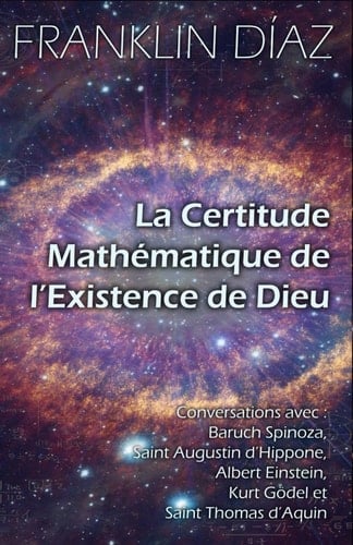 La Certitude Mathématique de l’Existence de Dieu: Conversations avec Baruch Spinoza, Saint Augustin d’Hippone, Albert Einstein, Kurt Gödel et Saint Thomas d’Aquin (French Edition)